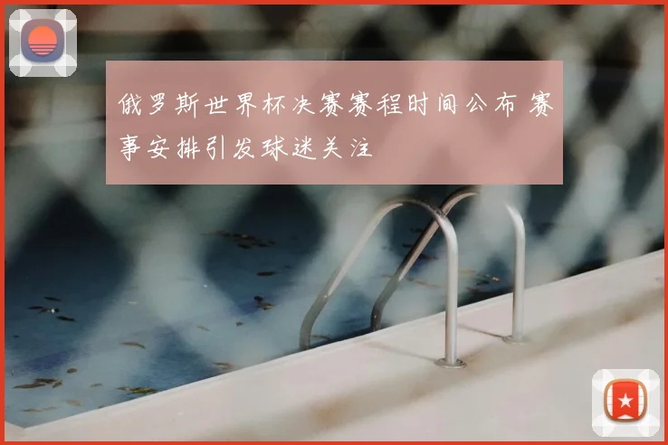 俄罗斯世界杯决赛赛程时间公布 赛事安排引发球迷关注
