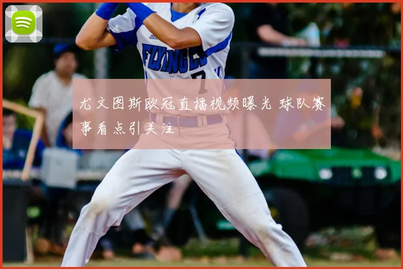 尤文图斯欧冠直播视频曝光 球队赛事看点引关注