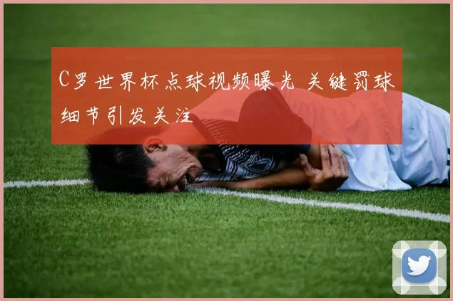 C罗世界杯点球视频曝光 关键罚球细节引发关注