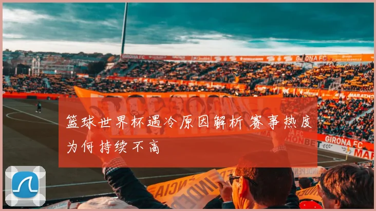 篮球世界杯遇冷原因解析 赛事热度为何持续不高