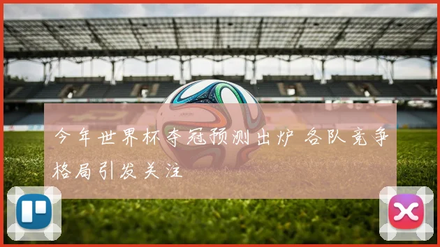 今年世界杯夺冠预测出炉 各队竞争格局引发关注