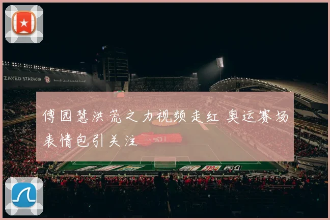 傅园慧洪荒之力视频走红 奥运赛场表情包引关注