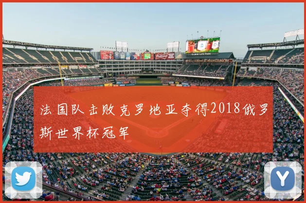 法国队击败克罗地亚夺得2018俄罗斯世界杯冠军