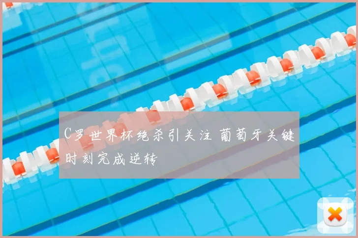 C罗世界杯绝杀引关注 葡萄牙关键时刻完成逆转