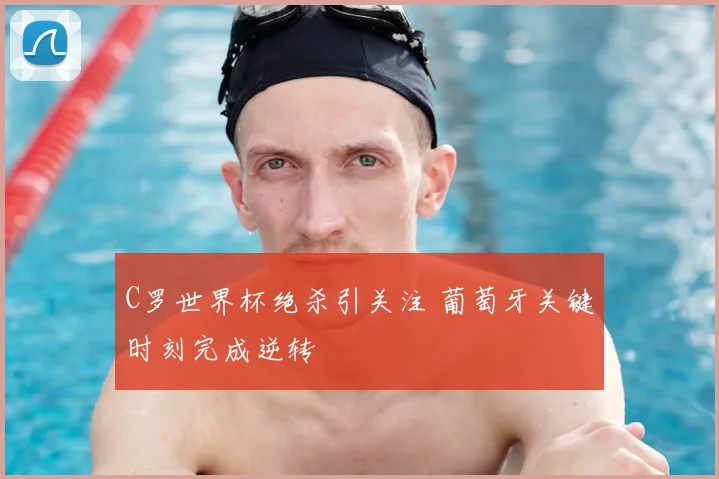 C罗世界杯绝杀引关注 葡萄牙关键时刻完成逆转