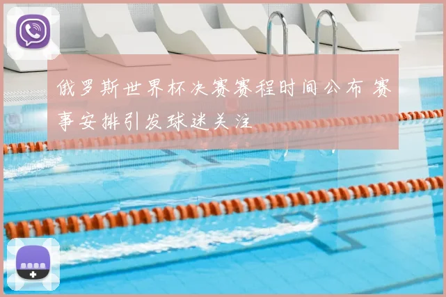 俄罗斯世界杯决赛赛程时间公布 赛事安排引发球迷关注