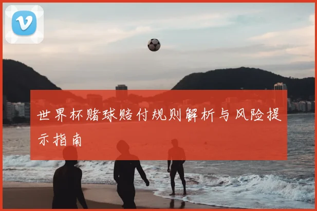 世界杯赌球赔付规则解析与风险提示指南
