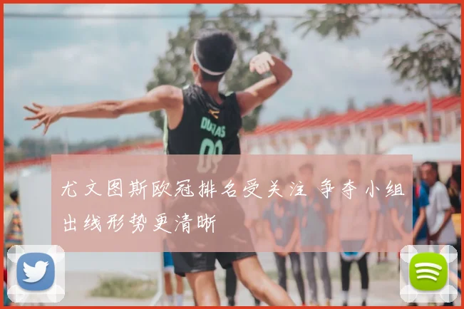 尤文图斯欧冠排名受关注 争夺小组出线形势更清晰