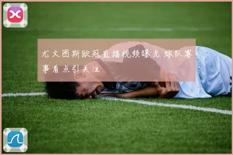 尤文图斯欧冠直播视频曝光 球队赛事看点引关注