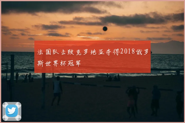 法国队击败克罗地亚夺得2018俄罗斯世界杯冠军