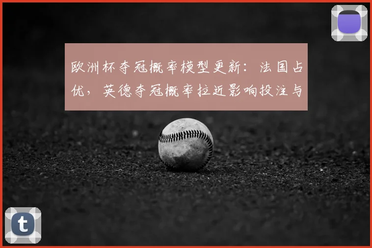 欧洲杯夺冠概率模型更新：法国占优，英德夺冠概率拉近影响投注与赛程看点