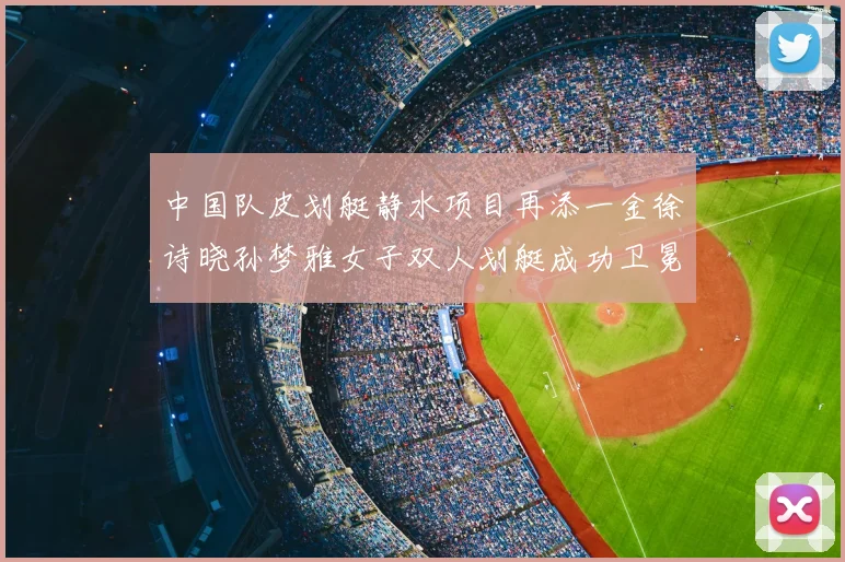 中国队皮划艇静水项目再添一金徐诗晓孙梦雅女子双人划艇成功卫冕