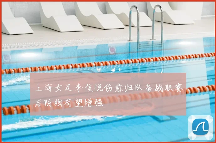 上海女足李佳悦伤愈归队备战联赛后防线有望增强