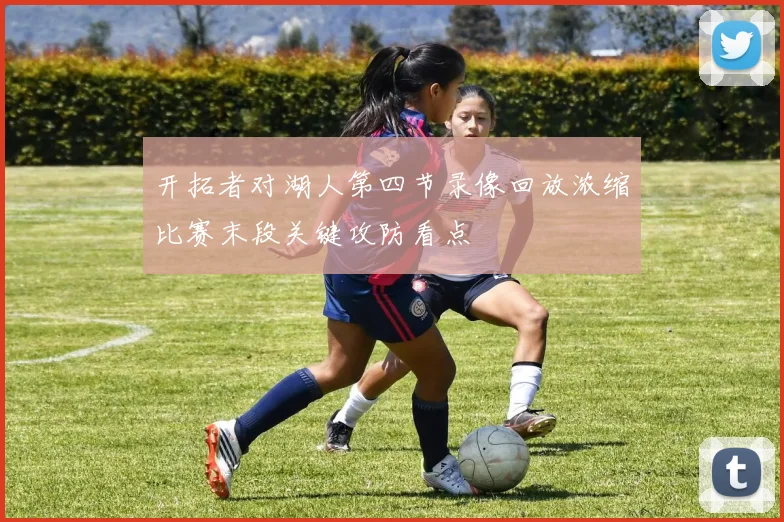 开拓者对湖人第四节录像回放浓缩比赛末段关键攻防看点