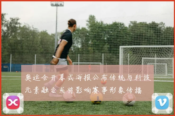 奥运会开幕式海报公布传统与科技元素融合或将影响赛事形象传播