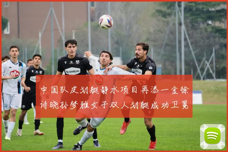 中国队皮划艇静水项目再添一金徐诗晓孙梦雅女子双人划艇成功卫冕