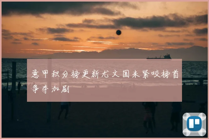 意甲积分榜更新尤文国米紧咬榜首争夺加剧