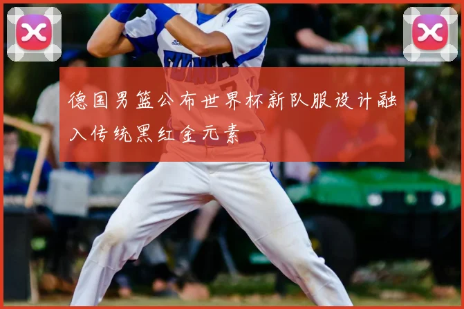 德国男篮公布世界杯新队服设计融入传统黑红金元素