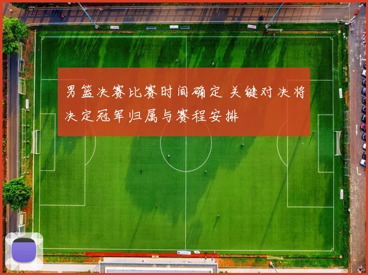 男篮决赛比赛时间确定 关键对决将决定冠军归属与赛程安排