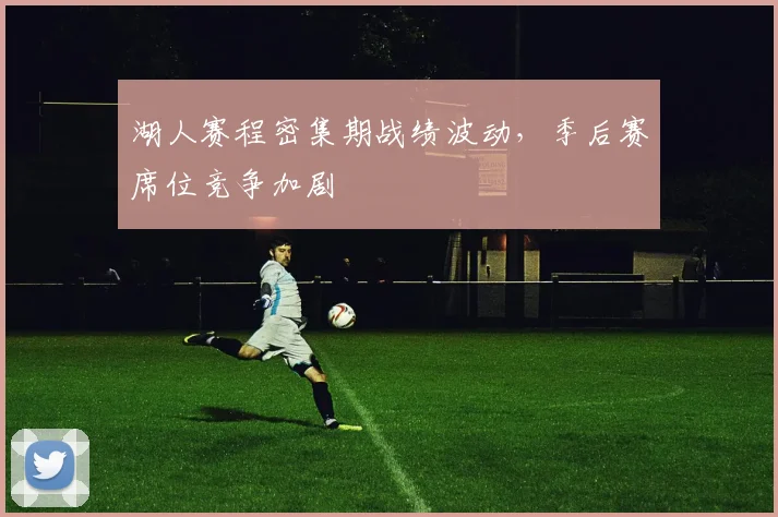 湖人赛程密集期战绩波动，季后赛席位竞争加剧