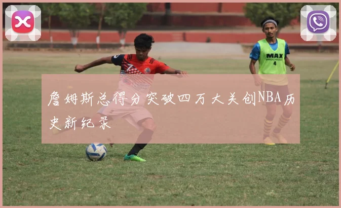 詹姆斯总得分突破四万大关创NBA历史新纪录