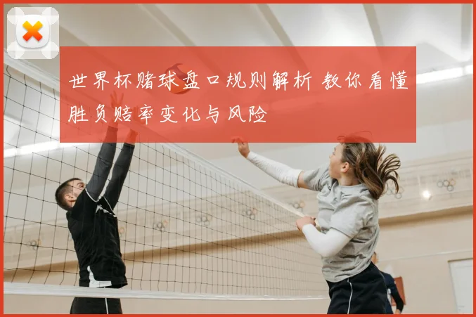 世界杯赌球盘口规则解析 教你看懂胜负赔率变化与风险