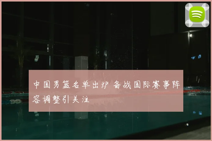 中国男篮名单出炉 备战国际赛事阵容调整引关注