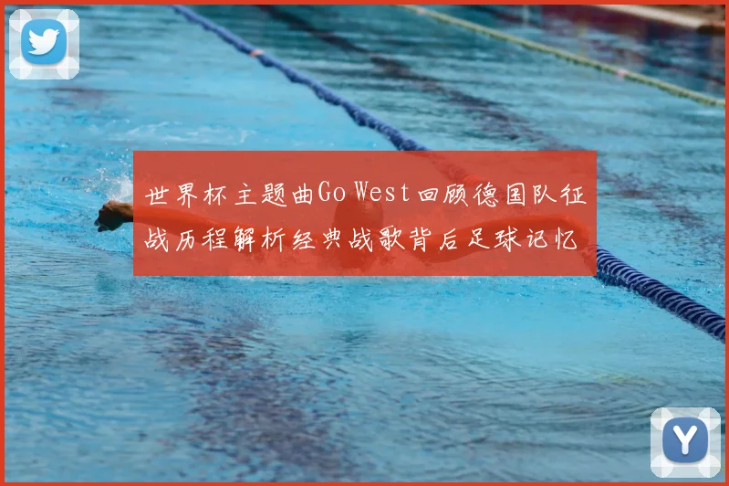 世界杯主题曲Go West回顾德国队征战历程解析经典战歌背后足球记忆