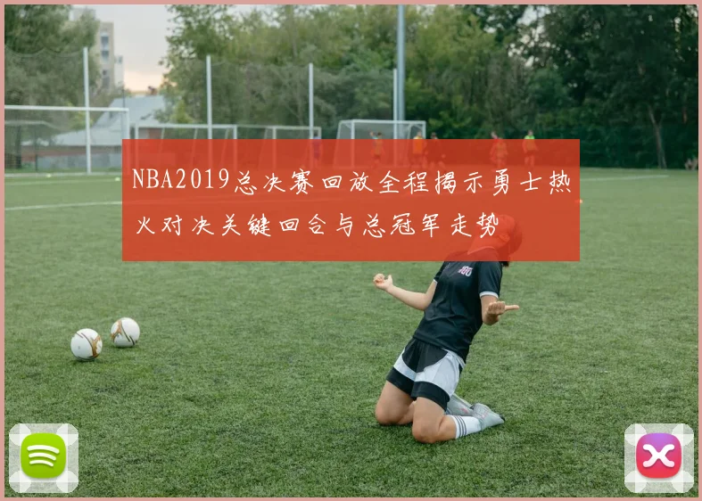 NBA2019总决赛回放全程揭示勇士热火对决关键回合与总冠军走势