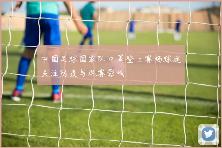 中国足球国家队口罩登上赛场球迷关注防疫与观赛影响