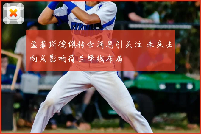 孟菲斯德佩转会消息引关注 未来去向或影响荷兰锋线布局