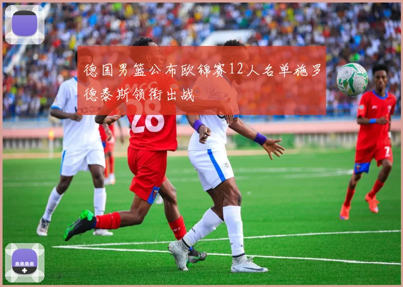 德国男篮公布欧锦赛12人名单施罗德泰斯领衔出战