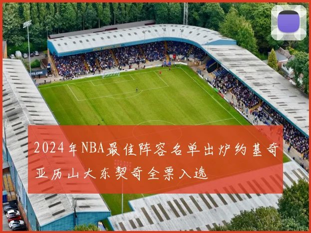 2024年NBA最佳阵容名单出炉约基奇亚历山大东契奇全票入选