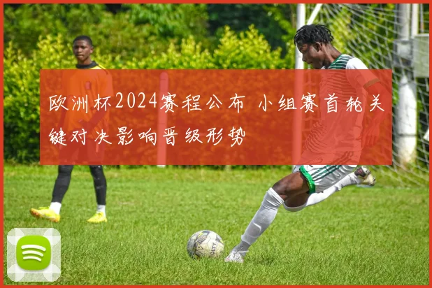 欧洲杯2024赛程公布 小组赛首轮关键对决影响晋级形势