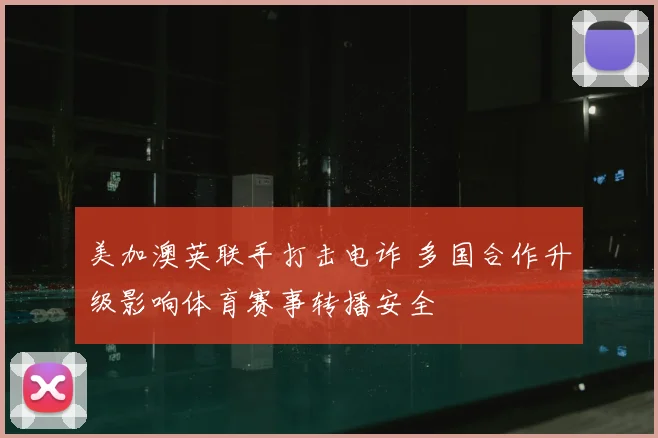 美加澳英联手打击电诈 多国合作升级影响体育赛事转播安全