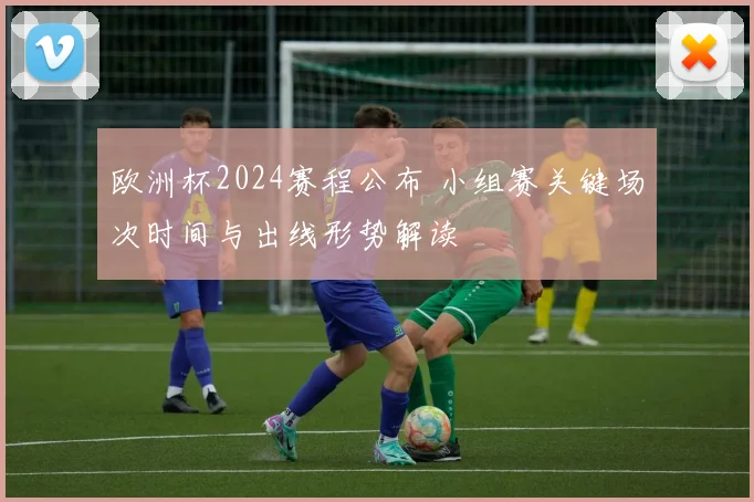 欧洲杯2024赛程公布 小组赛关键场次时间与出线形势解读