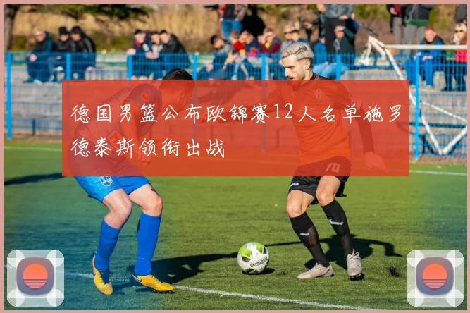 德国男篮公布欧锦赛12人名单施罗德泰斯领衔出战