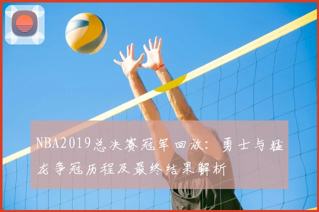 NBA2019总决赛冠军回放：勇士与猛龙争冠历程及最终结果解析