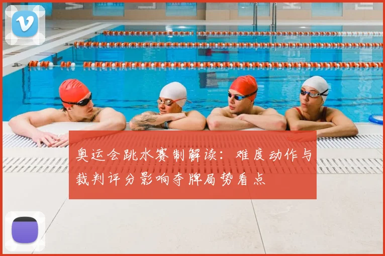 奥运会跳水赛制解读：难度动作与裁判评分影响夺牌局势看点