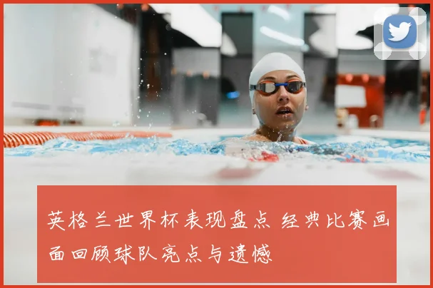 英格兰世界杯表现盘点 经典比赛画面回顾球队亮点与遗憾