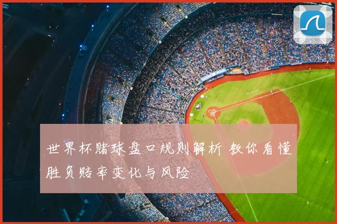 世界杯赌球盘口规则解析 教你看懂胜负赔率变化与风险