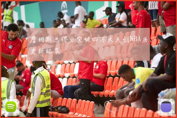 詹姆斯总得分突破四万大关创NBA历史新纪录