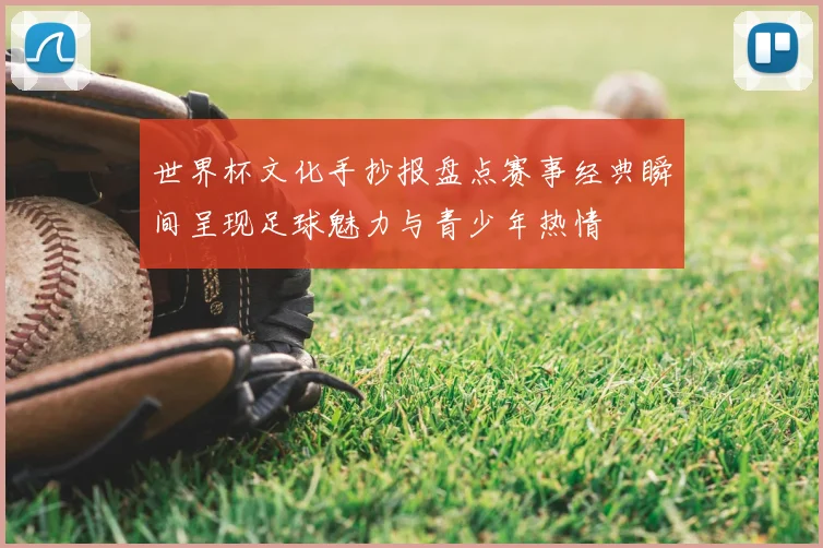 世界杯文化手抄报盘点赛事经典瞬间呈现足球魅力与青少年热情