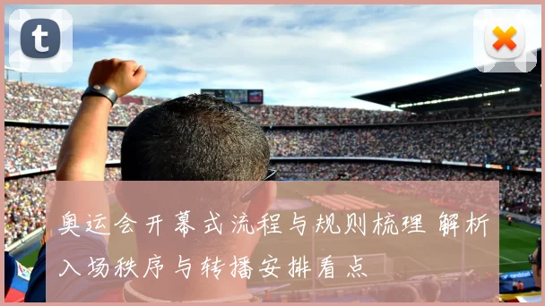 奥运会开幕式流程与规则梳理 解析入场秩序与转播安排看点