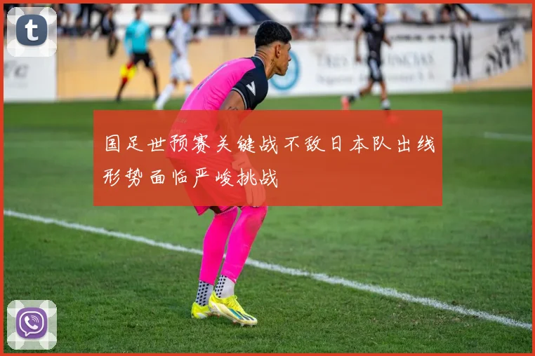 国足世预赛关键战不敌日本队出线形势面临严峻挑战