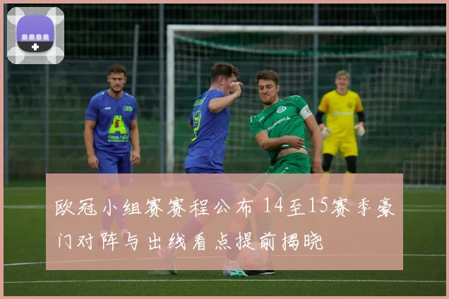 欧冠小组赛赛程公布 14至15赛季豪门对阵与出线看点提前揭晓