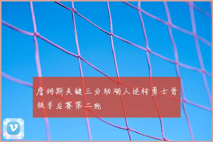 詹姆斯关键三分助湖人逆转勇士晋级季后赛第二轮