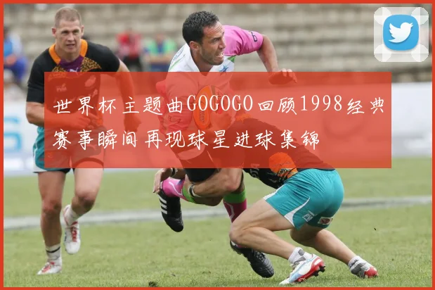世界杯主题曲GOGOGO回顾1998经典赛事瞬间再现球星进球集锦