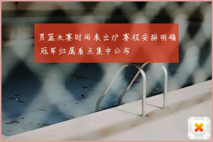 男篮决赛时间表出炉 赛程安排明确 冠军归属看点集中公布