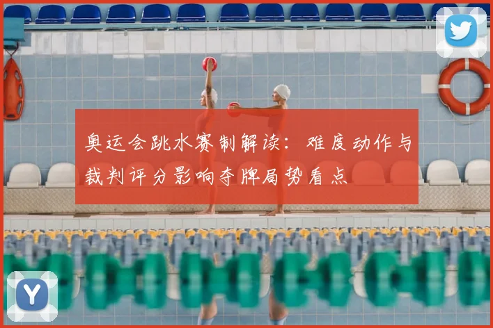 奥运会跳水赛制解读：难度动作与裁判评分影响夺牌局势看点